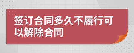 签订合同多久不履行可以解除合同