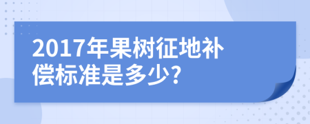 2017年果树征地补偿标准是多少?