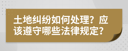 土地纠纷如何处理？应该遵守哪些法律规定？