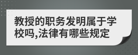 教授的职务发明属于学校吗,法律有哪些规定