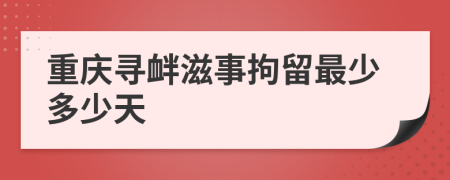 重庆寻衅滋事拘留最少多少天