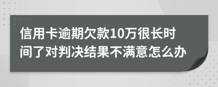 信用卡逾期欠款10万很长时间了对判决结果不满意怎么办