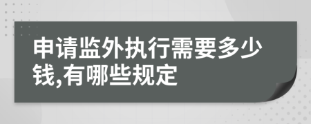 申请监外执行需要多少钱,有哪些规定