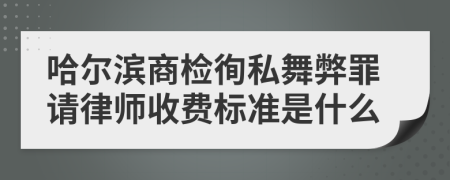 哈尔滨商检徇私舞弊罪请律师收费标准是什么