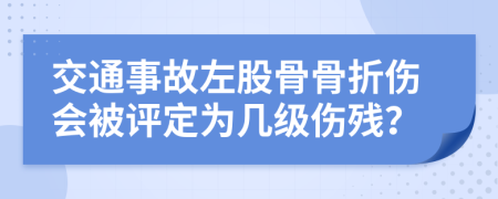 交通事故左股骨骨折伤会被评定为几级伤残？