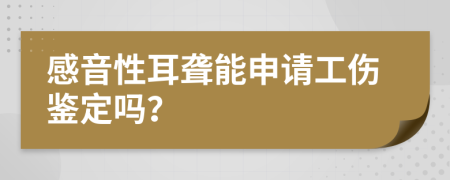感音性耳聋能申请工伤鉴定吗？