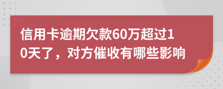 信用卡逾期欠款60万超过10天了，对方催收有哪些影响