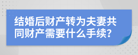 结婚后财产转为夫妻共同财产需要什么手续？