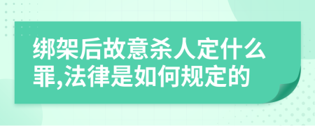 绑架后故意杀人定什么罪,法律是如何规定的