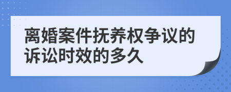 离婚案件抚养权争议的诉讼时效的多久