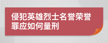 侵犯英雄烈士名誉荣誉罪应如何量刑