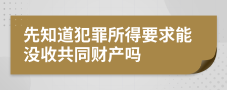 先知道犯罪所得要求能没收共同财产吗