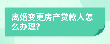 离婚变更房产贷款人怎么办理？