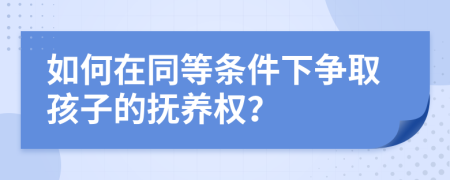如何在同等条件下争取孩子的抚养权？