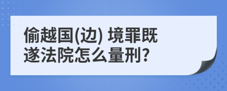 偷越国(边) 境罪既遂法院怎么量刑?