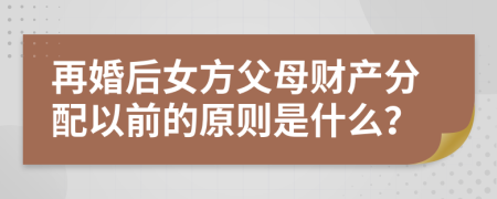 再婚后女方父母财产分配以前的原则是什么？