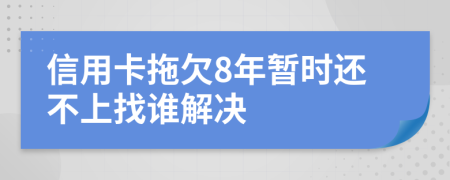 信用卡拖欠8年暂时还不上找谁解决