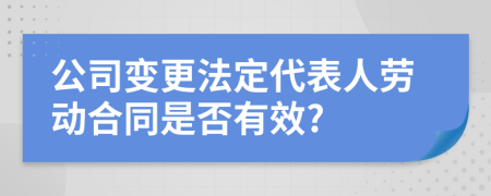 公司变更法定代表人劳动合同是否有效?