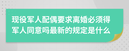 现役军人配偶要求离婚必须得军人同意吗最新的规定是什么