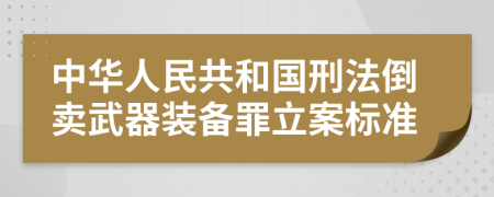 中华人民共和国刑法倒卖武器装备罪立案标准