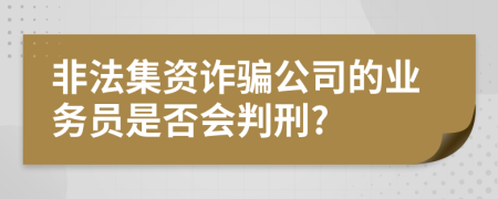 非法集资诈骗公司的业务员是否会判刑?