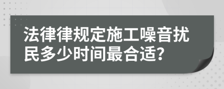法律律规定施工噪音扰民多少时间最合适？