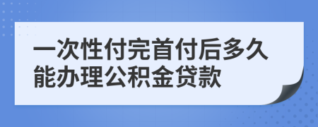 一次性付完首付后多久能办理公积金贷款