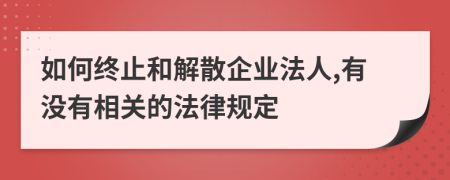 如何终止和解散企业法人,有没有相关的法律规定