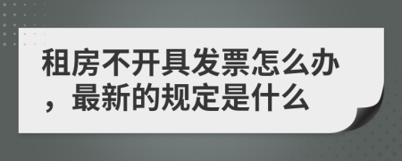 租房不开具发票怎么办，最新的规定是什么