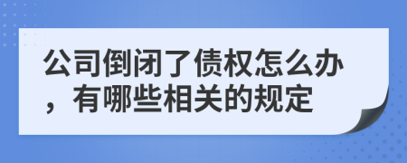 公司倒闭了债权怎么办，有哪些相关的规定