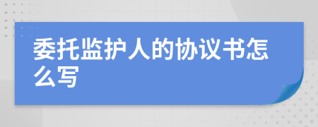 委托监护人的协议书怎么写