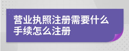 营业执照注册需要什么手续怎么注册