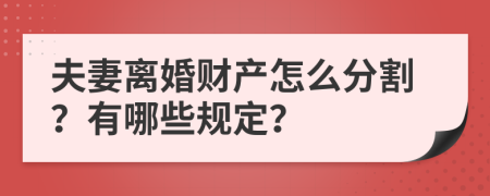 夫妻离婚财产怎么分割？有哪些规定？