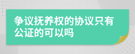 争议抚养权的协议只有公证的可以吗