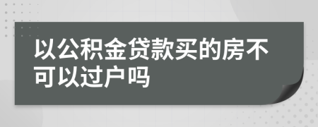 以公积金贷款买的房不可以过户吗