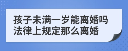 孩子未满一岁能离婚吗法律上规定那么离婚