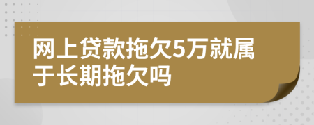 网上贷款拖欠5万就属于长期拖欠吗