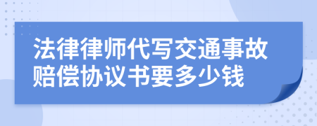 法律律师代写交通事故赔偿协议书要多少钱