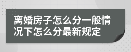 离婚房子怎么分一般情况下怎么分最新规定