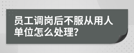 员工调岗后不服从用人单位怎么处理？