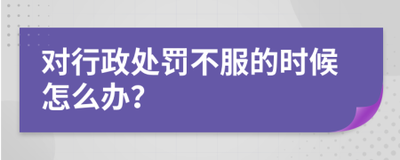 对行政处罚不服的时候怎么办？