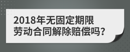 2018年无固定期限劳动合同解除赔偿吗？