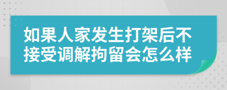 如果人家发生打架后不接受调解拘留会怎么样