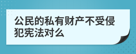 公民的私有财产不受侵犯宪法对么