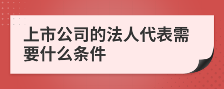 上市公司的法人代表需要什么条件