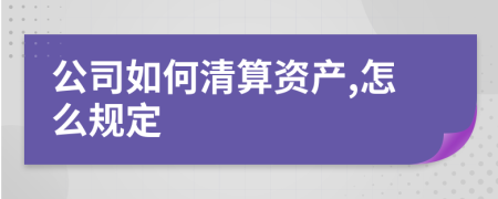 公司如何清算资产,怎么规定