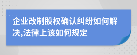 企业改制股权确认纠纷如何解决,法律上该如何规定