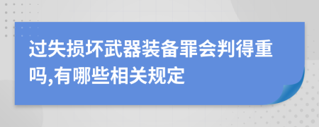 过失损坏武器装备罪会判得重吗,有哪些相关规定