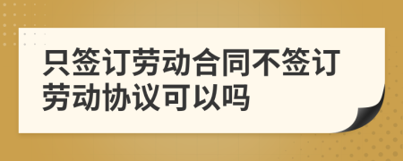 只签订劳动合同不签订劳动协议可以吗