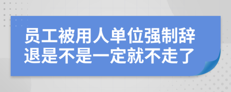 员工被用人单位强制辞退是不是一定就不走了